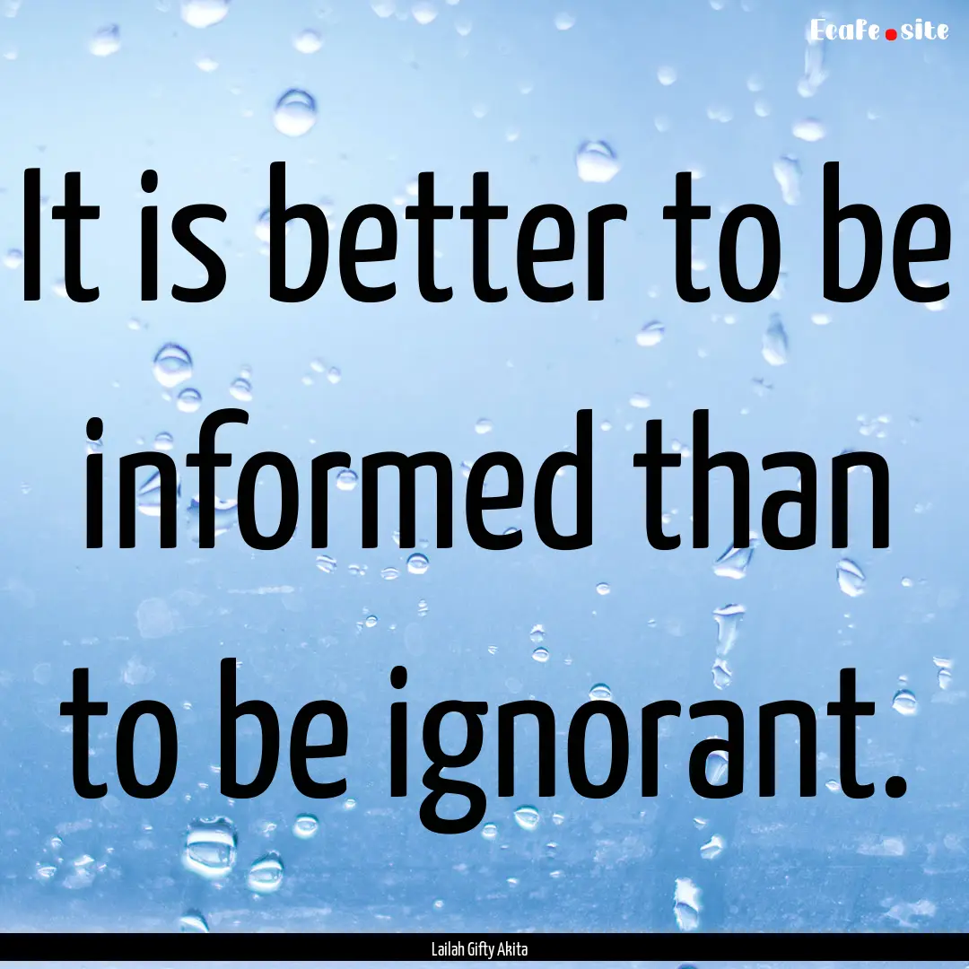 It is better to be informed than to be ignorant..... : Quote by Lailah Gifty Akita