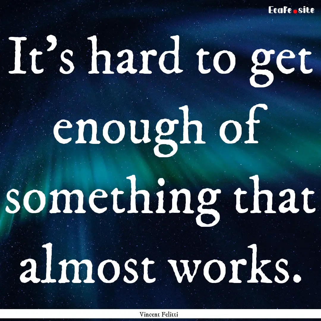 It's hard to get enough of something that.... : Quote by Vincent Felitti