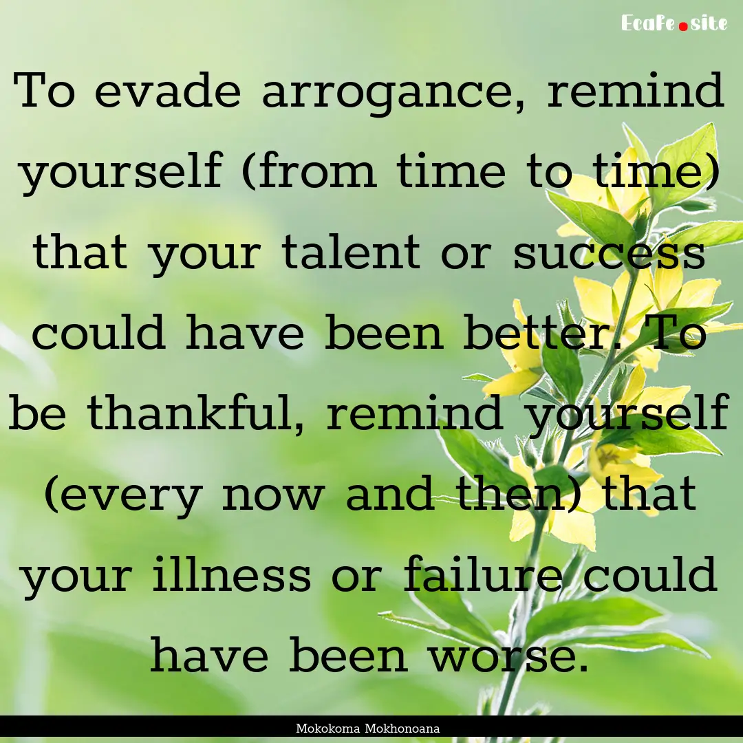 To evade arrogance, remind yourself (from.... : Quote by Mokokoma Mokhonoana