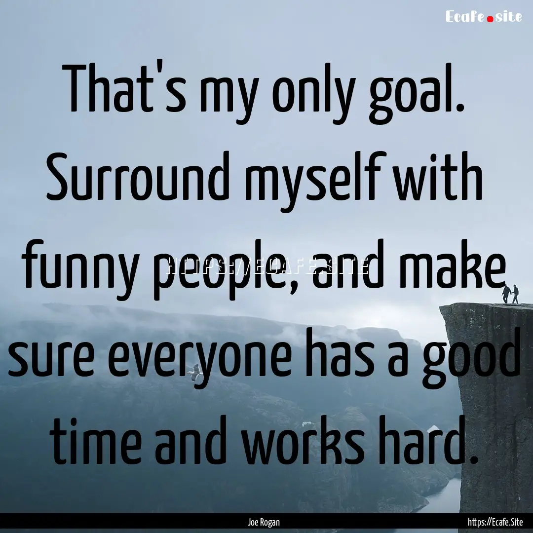 That's my only goal. Surround myself with.... : Quote by Joe Rogan