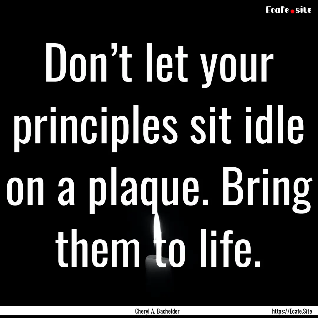 Don’t let your principles sit idle on a.... : Quote by Cheryl A. Bachelder