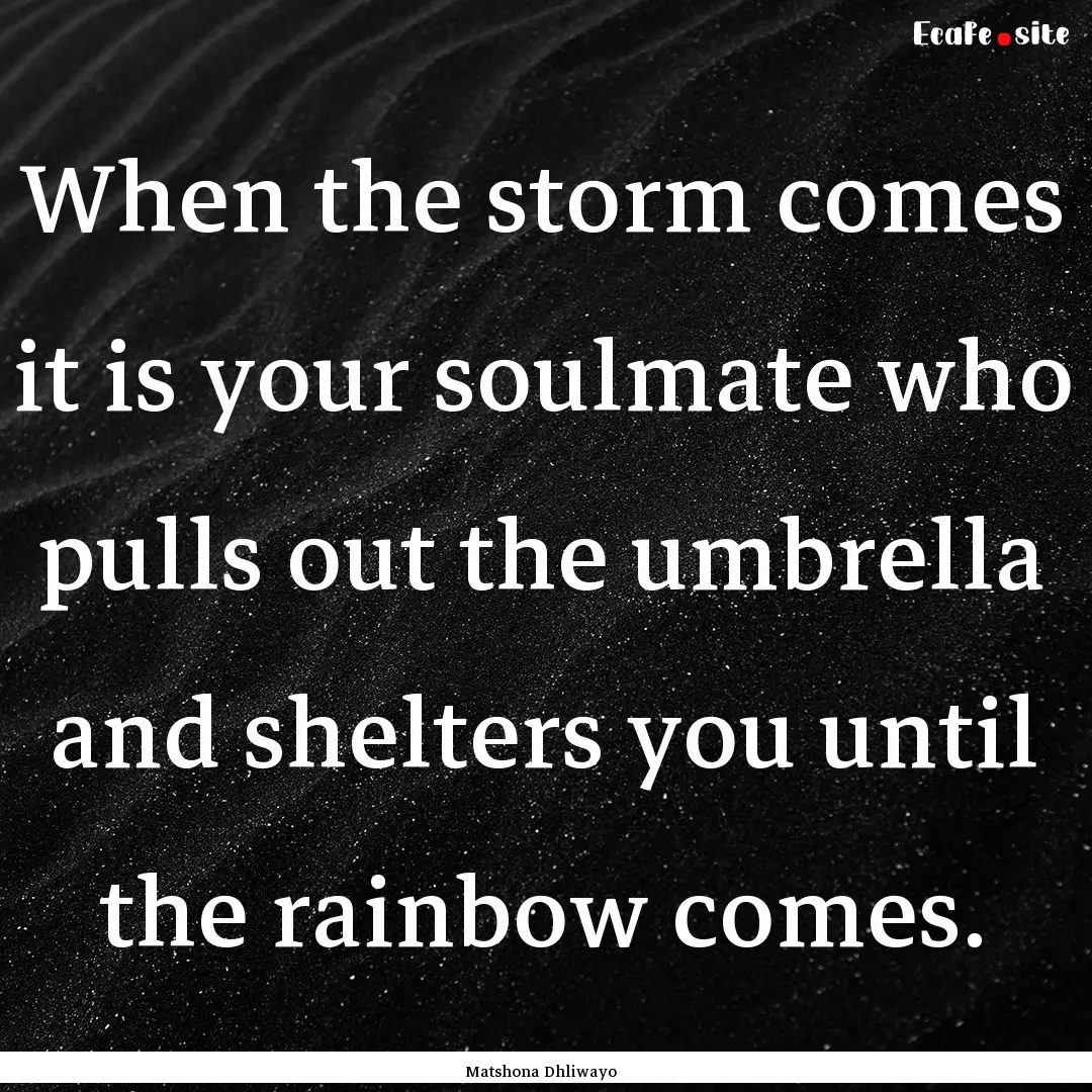 When the storm comes it is your soulmate.... : Quote by Matshona Dhliwayo