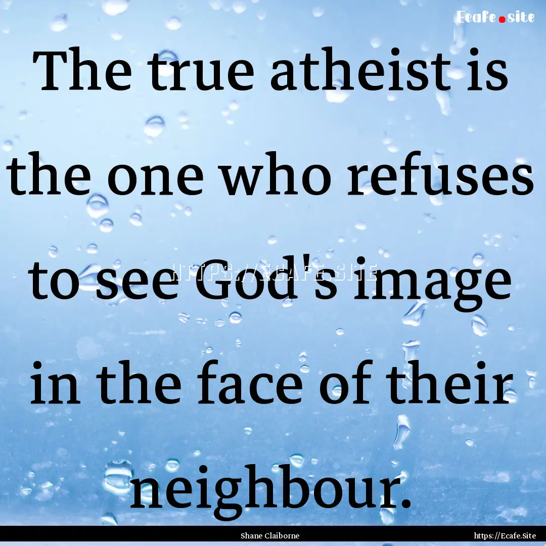 The true atheist is the one who refuses to.... : Quote by Shane Claiborne