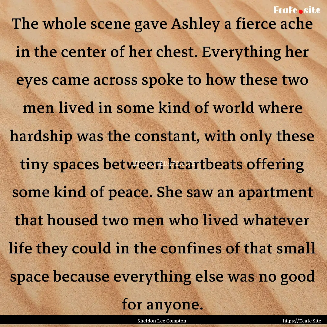 The whole scene gave Ashley a fierce ache.... : Quote by Sheldon Lee Compton