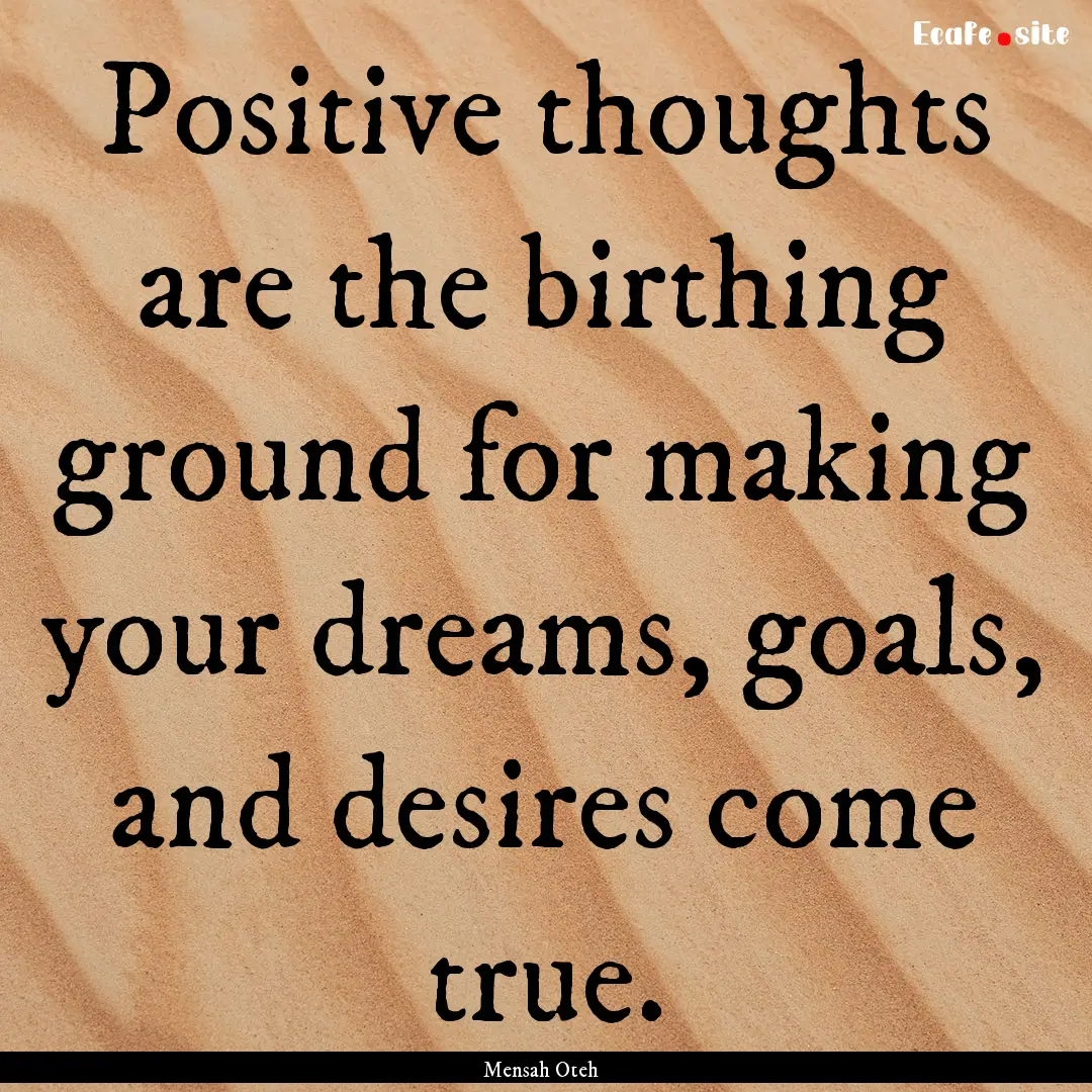 Positive thoughts are the birthing ground.... : Quote by Mensah Oteh