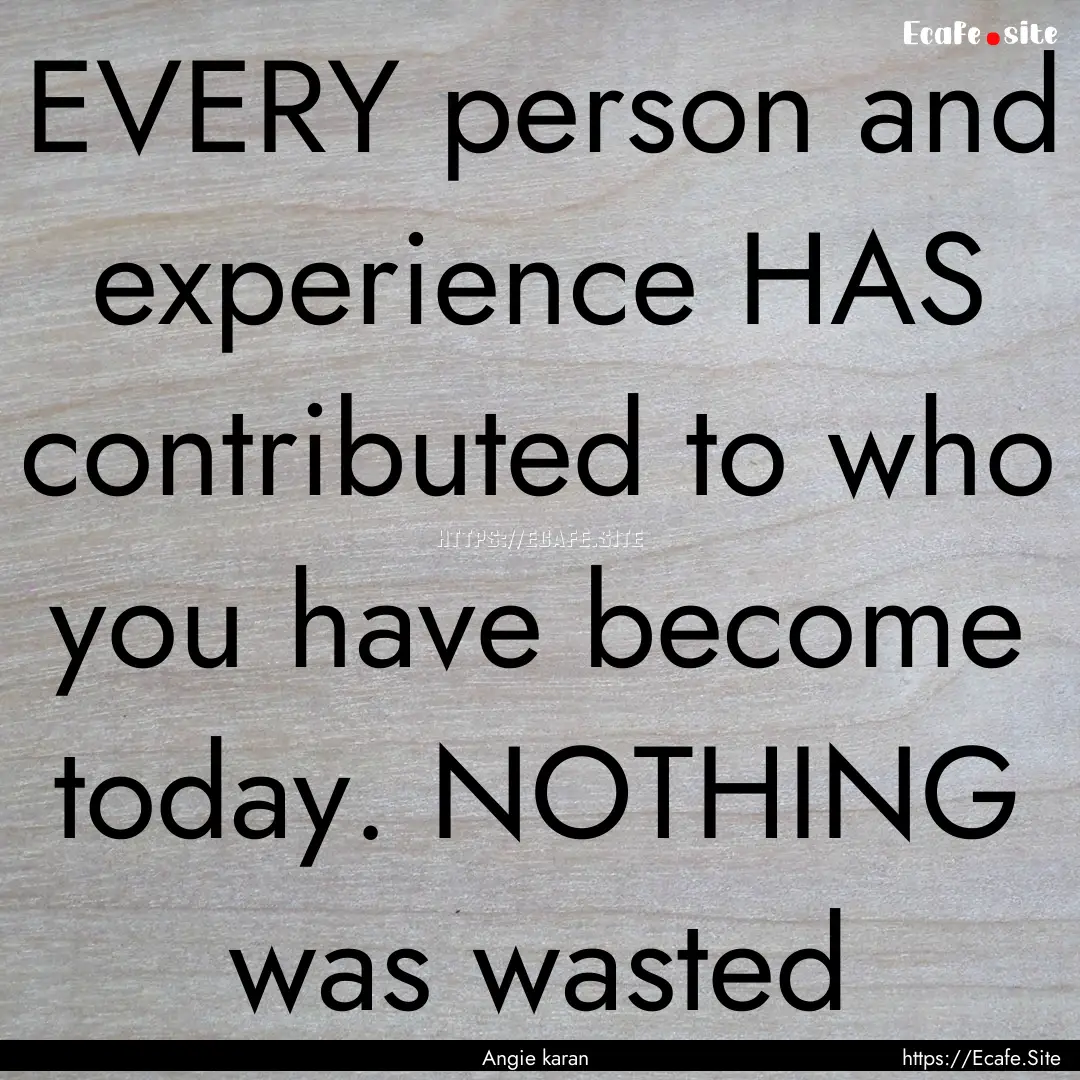 EVERY person and experience HAS contributed.... : Quote by Angie karan