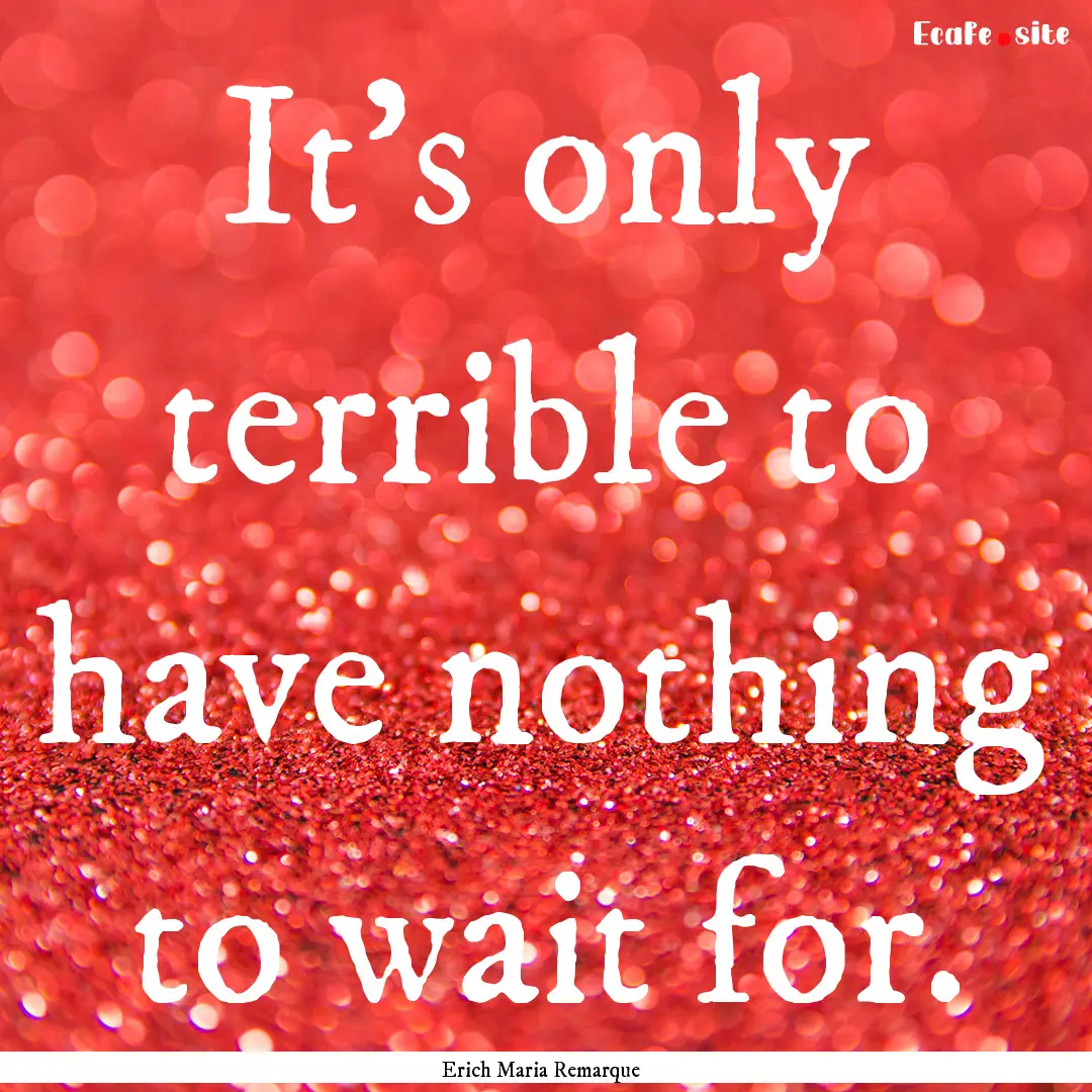 It's only terrible to have nothing to wait.... : Quote by Erich Maria Remarque