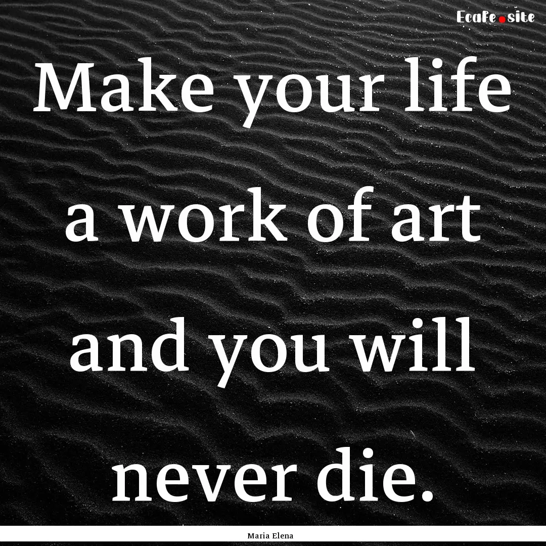 Make your life a work of art and you will.... : Quote by Maria Elena