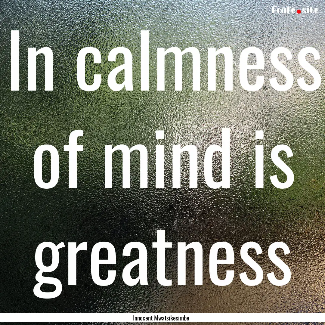 In calmness of mind is greatness : Quote by Innocent Mwatsikesimbe