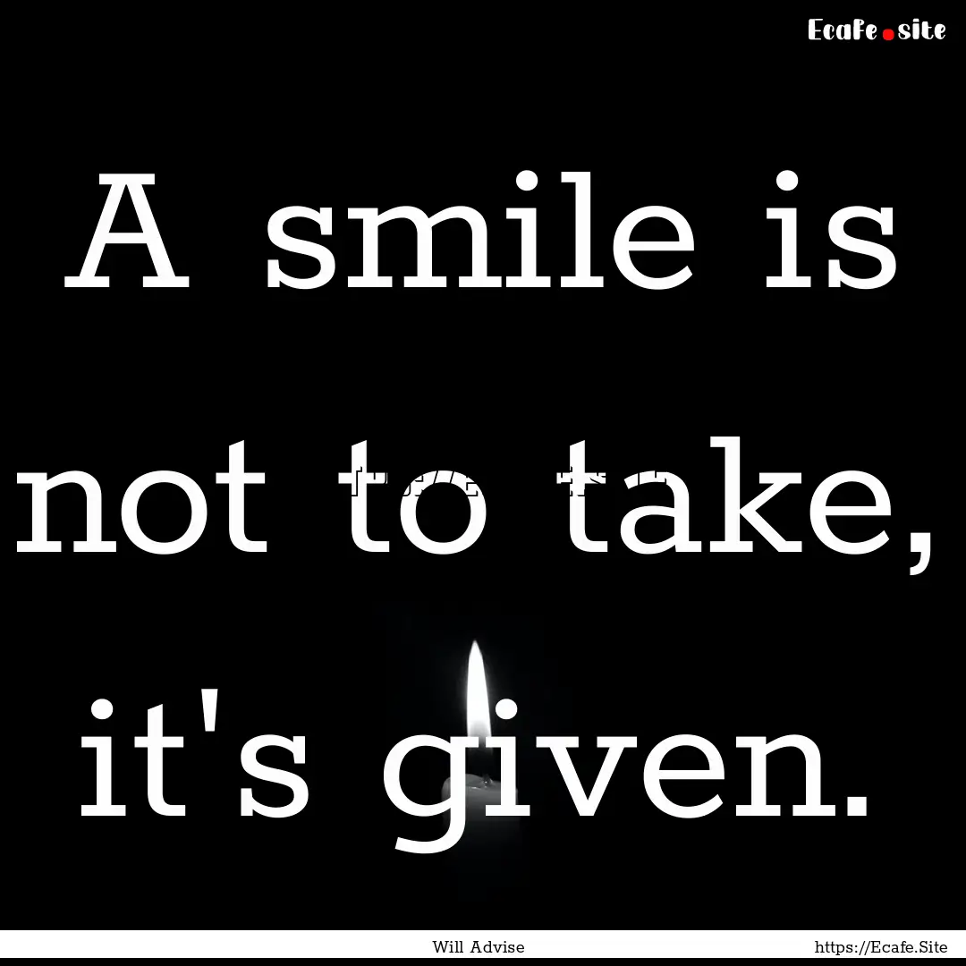 A smile is not to take, it's given. : Quote by Will Advise