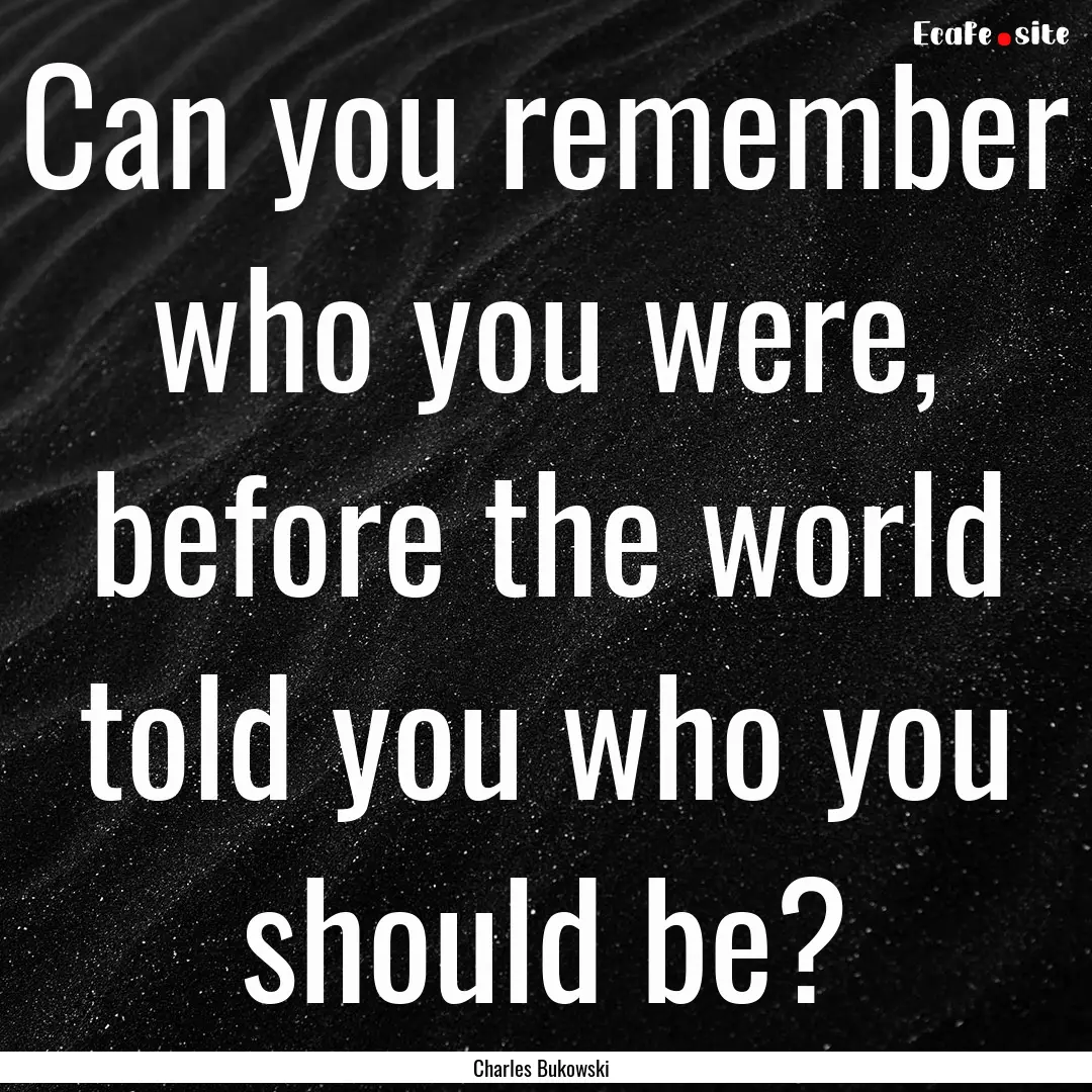 Can you remember who you were, before the.... : Quote by Charles Bukowski