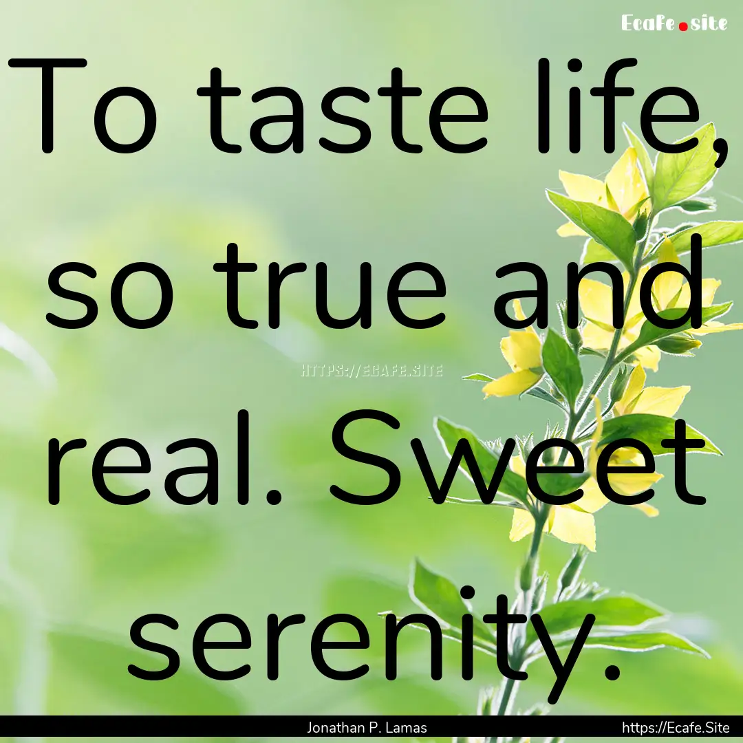 To taste life, so true and real. Sweet serenity..... : Quote by Jonathan P. Lamas