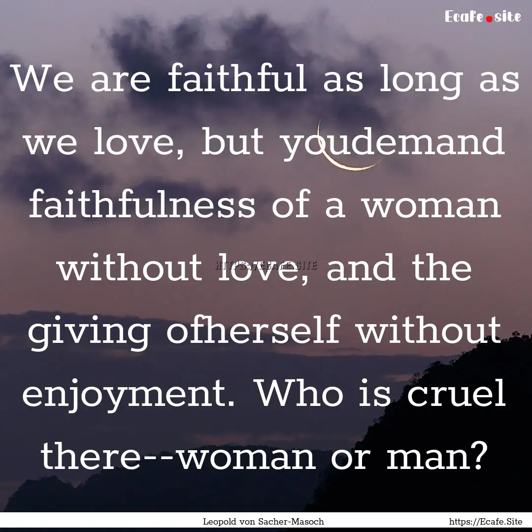 We are faithful as long as we love, but youdemand.... : Quote by Leopold von Sacher-Masoch