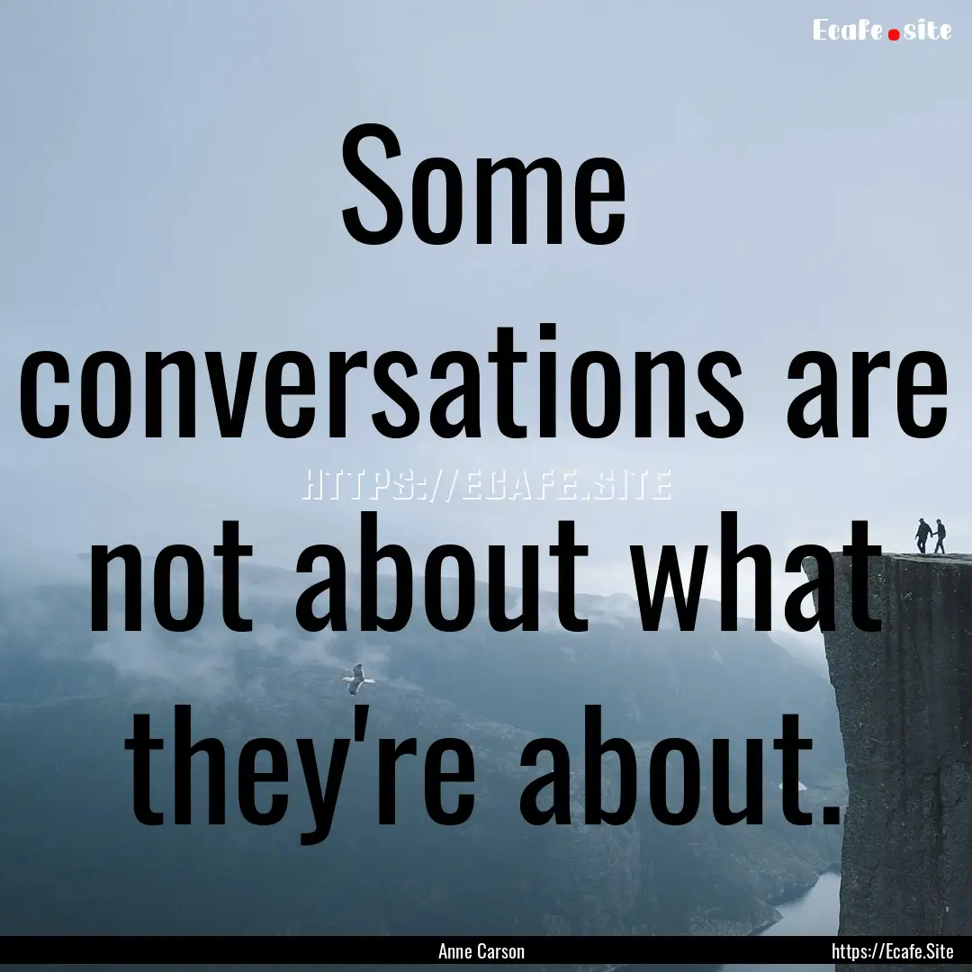 Some conversations are not about what they're.... : Quote by Anne Carson