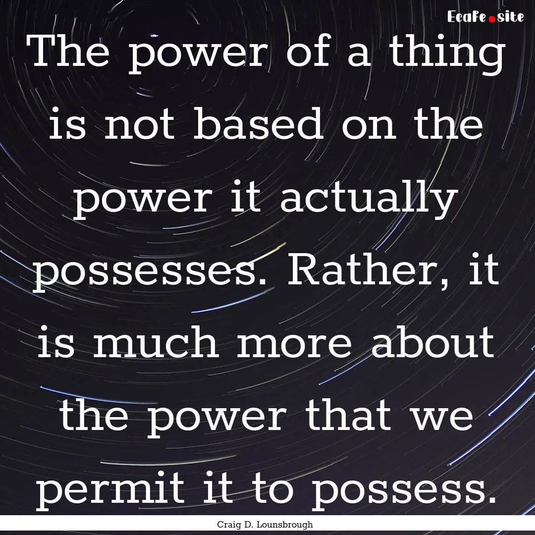 The power of a thing is not based on the.... : Quote by Craig D. Lounsbrough