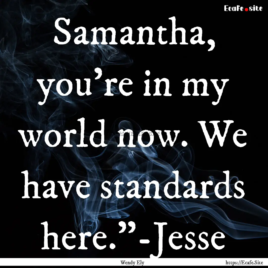 Samantha, you're in my world now. We have.... : Quote by Wendy Ely