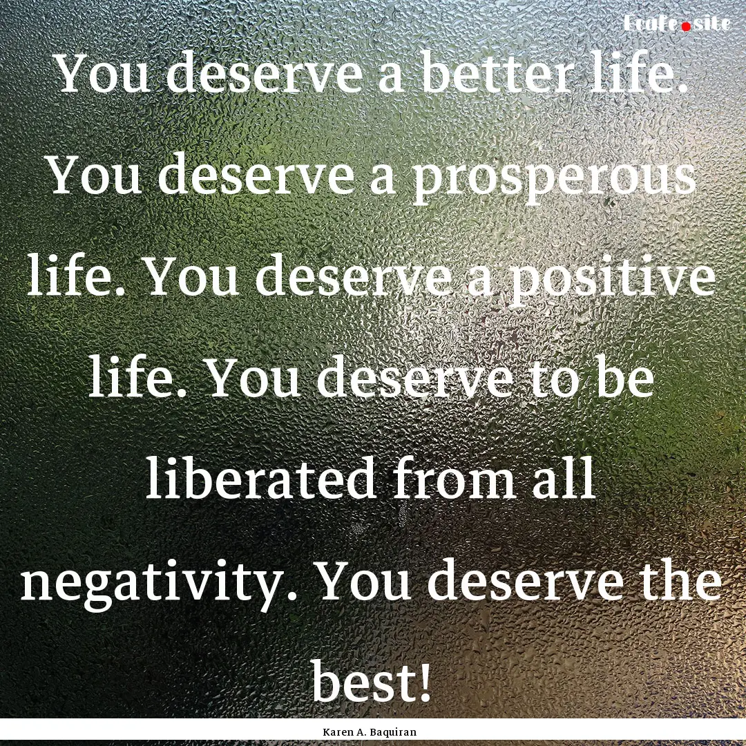 You deserve a better life. You deserve a.... : Quote by Karen A. Baquiran