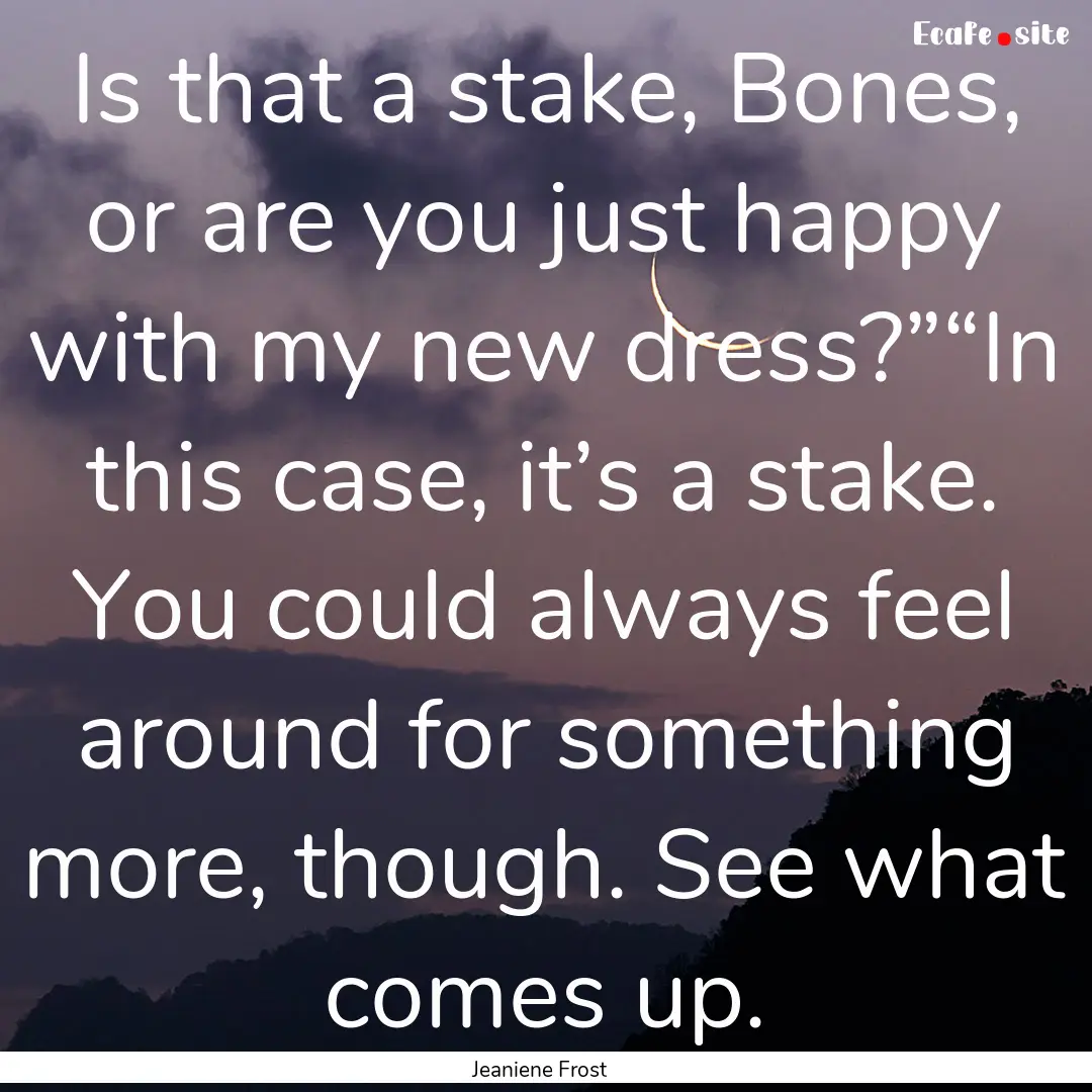 Is that a stake, Bones, or are you just happy.... : Quote by Jeaniene Frost