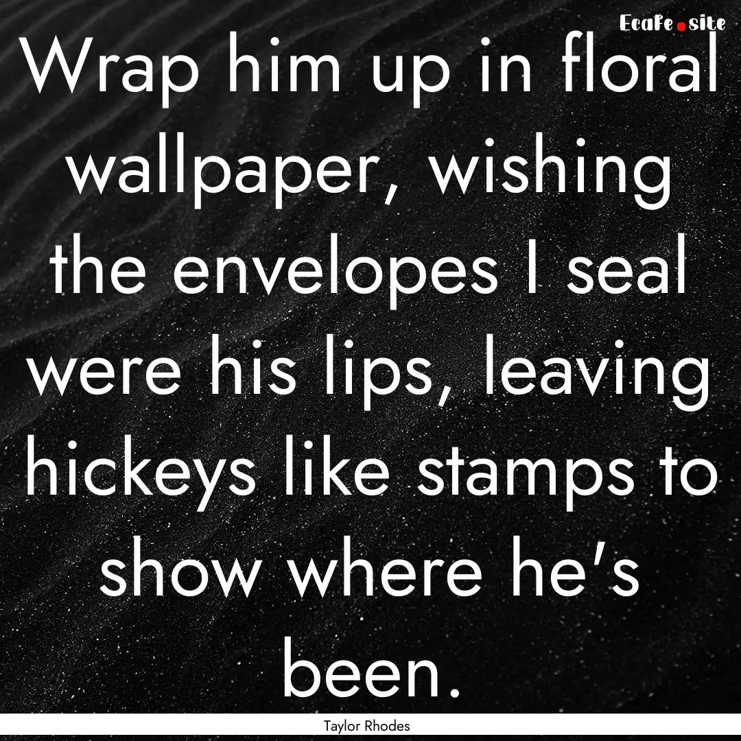 Wrap him up in floral wallpaper, wishing.... : Quote by Taylor Rhodes