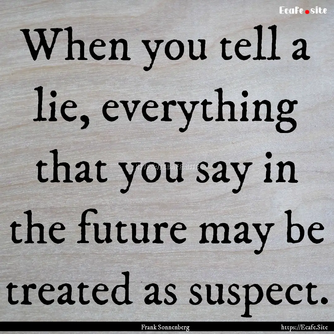 When you tell a lie, everything that you.... : Quote by Frank Sonnenberg