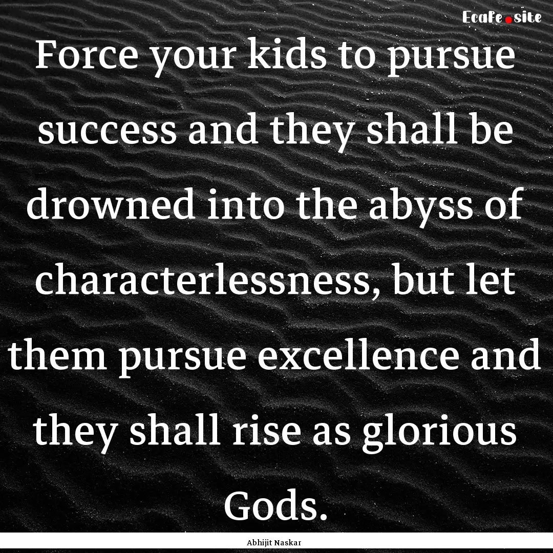 Force your kids to pursue success and they.... : Quote by Abhijit Naskar