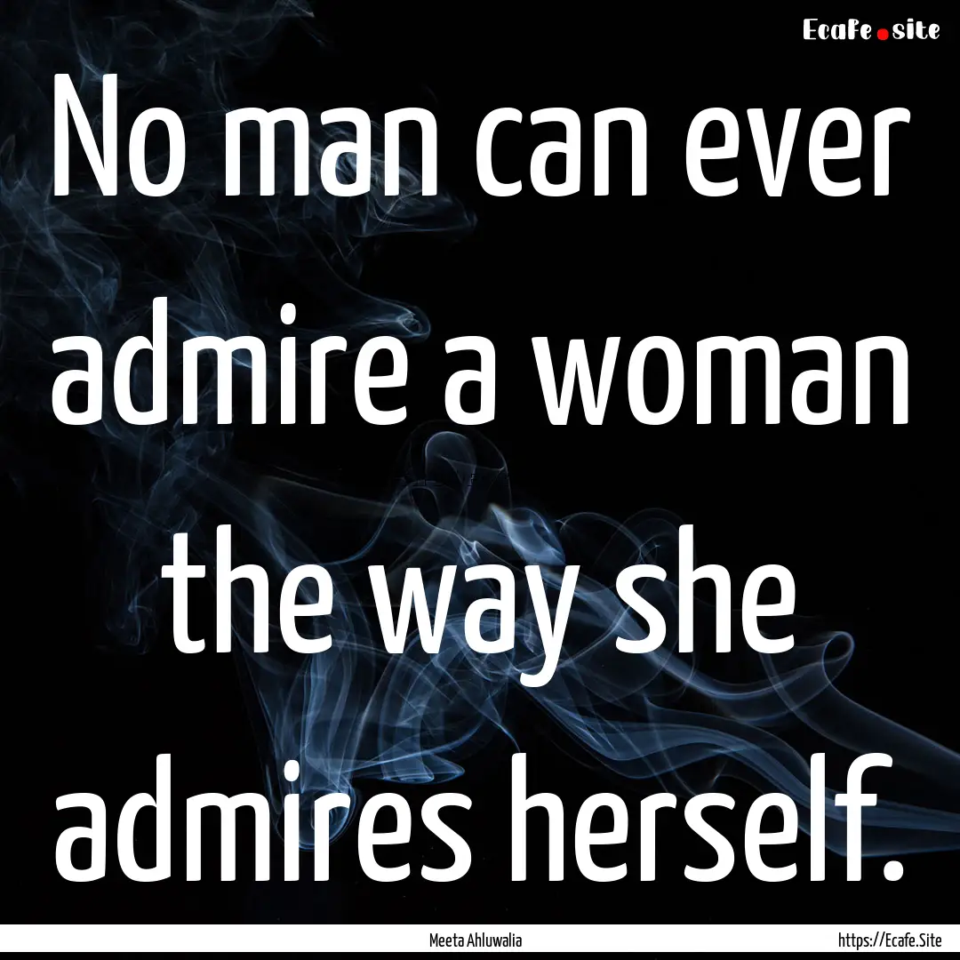 No man can ever admire a woman the way she.... : Quote by Meeta Ahluwalia