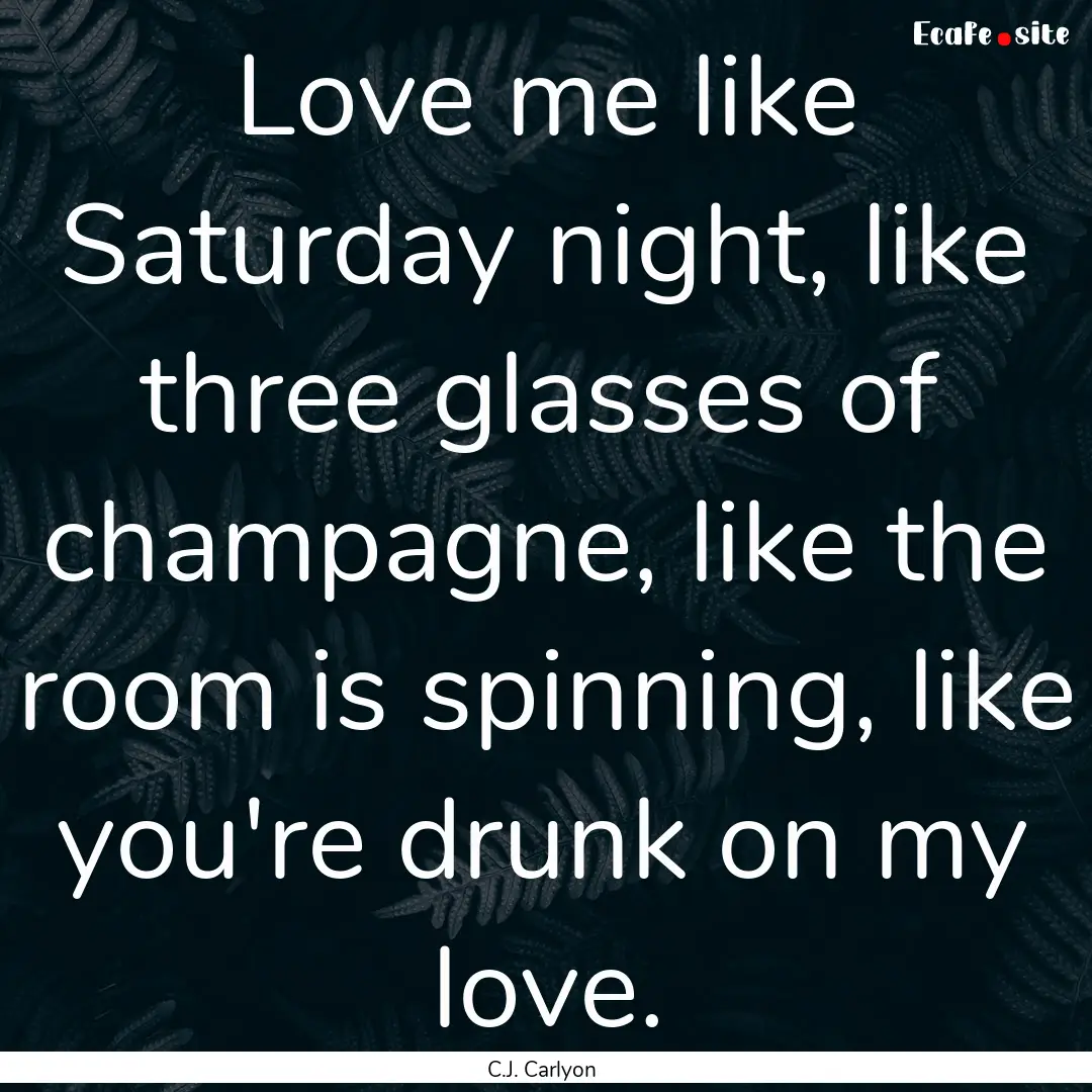 Love me like Saturday night, like three glasses.... : Quote by C.J. Carlyon