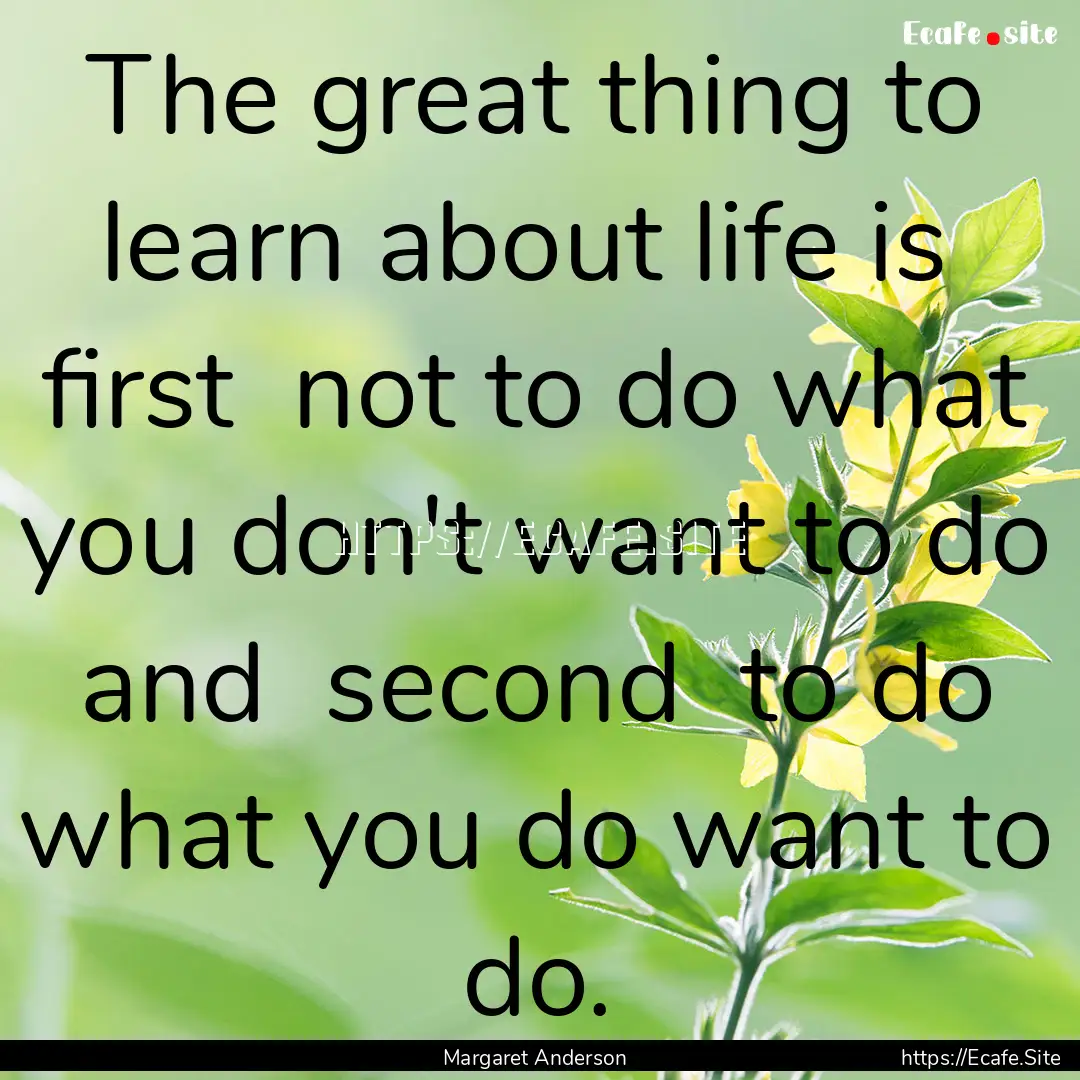 The great thing to learn about life is first.... : Quote by Margaret Anderson