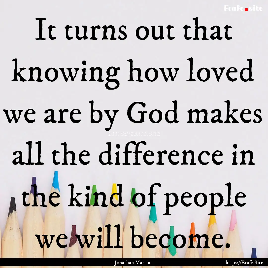 It turns out that knowing how loved we are.... : Quote by Jonathan Martin