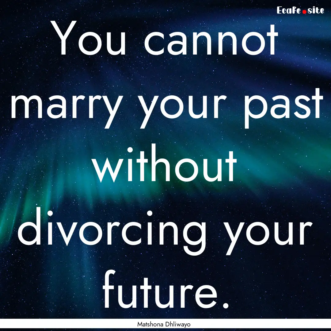 You cannot marry your past without divorcing.... : Quote by Matshona Dhliwayo