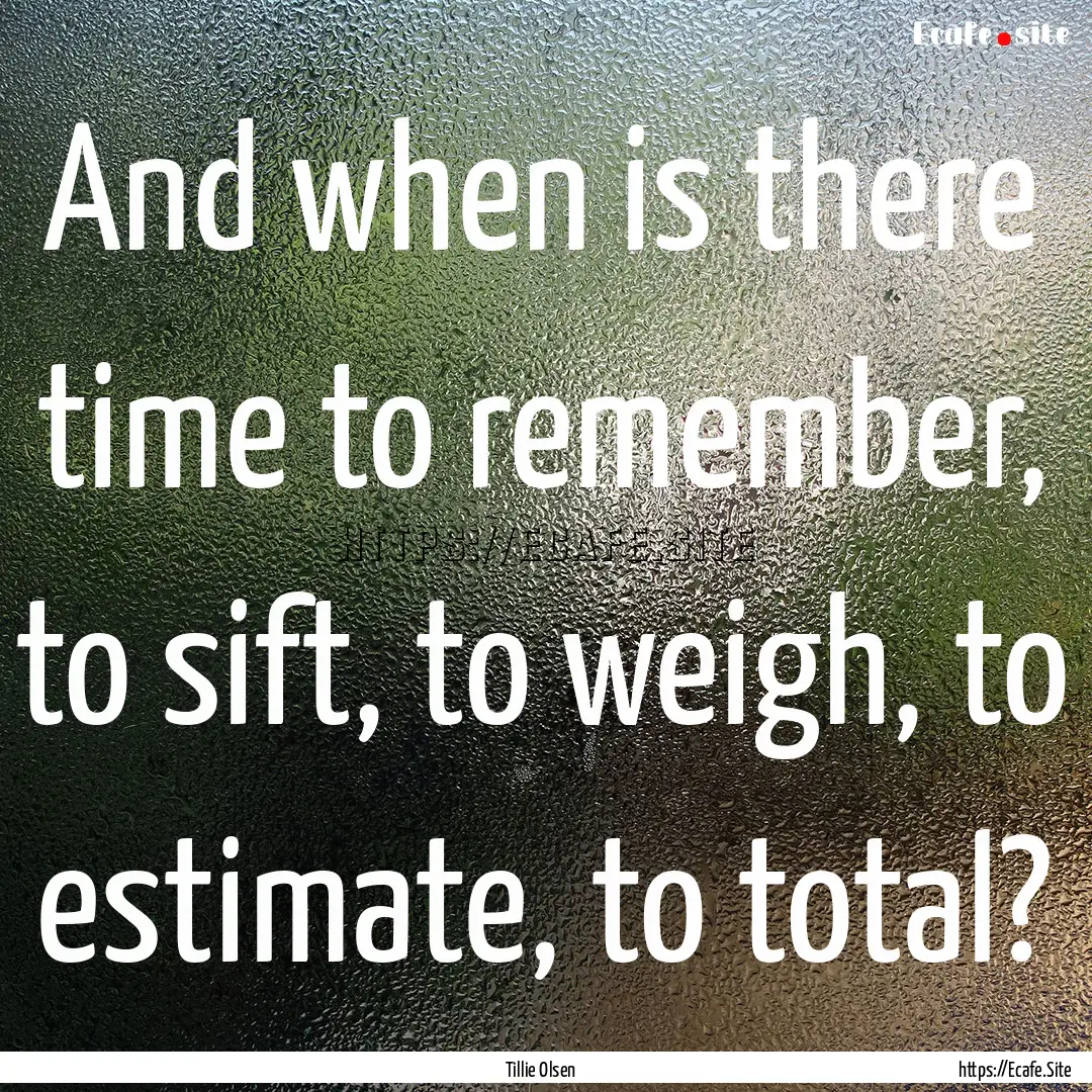 And when is there time to remember, to sift,.... : Quote by Tillie Olsen