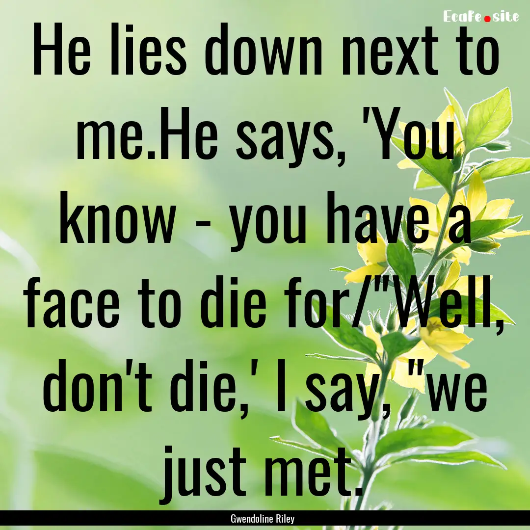 He lies down next to me.He says, 'You know.... : Quote by Gwendoline Riley