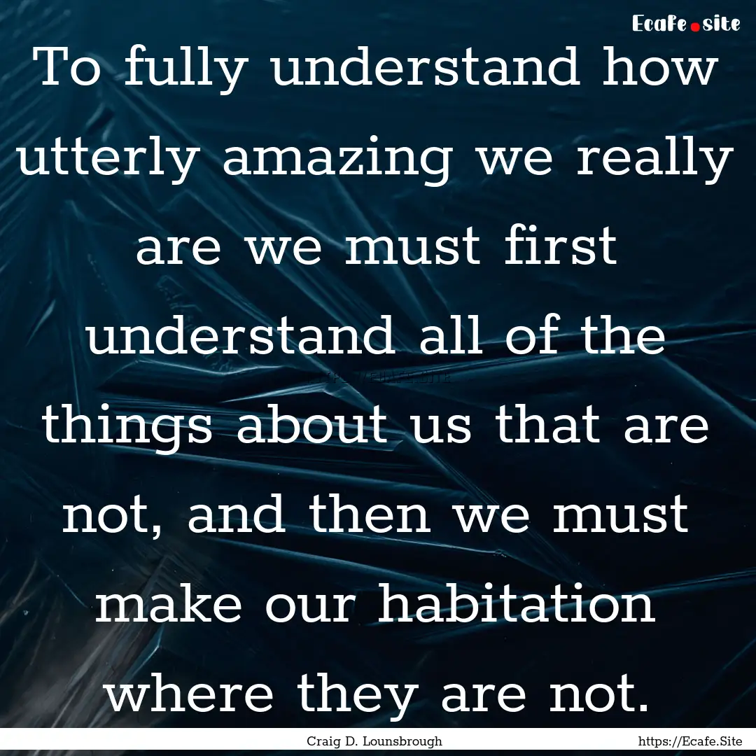 To fully understand how utterly amazing we.... : Quote by Craig D. Lounsbrough