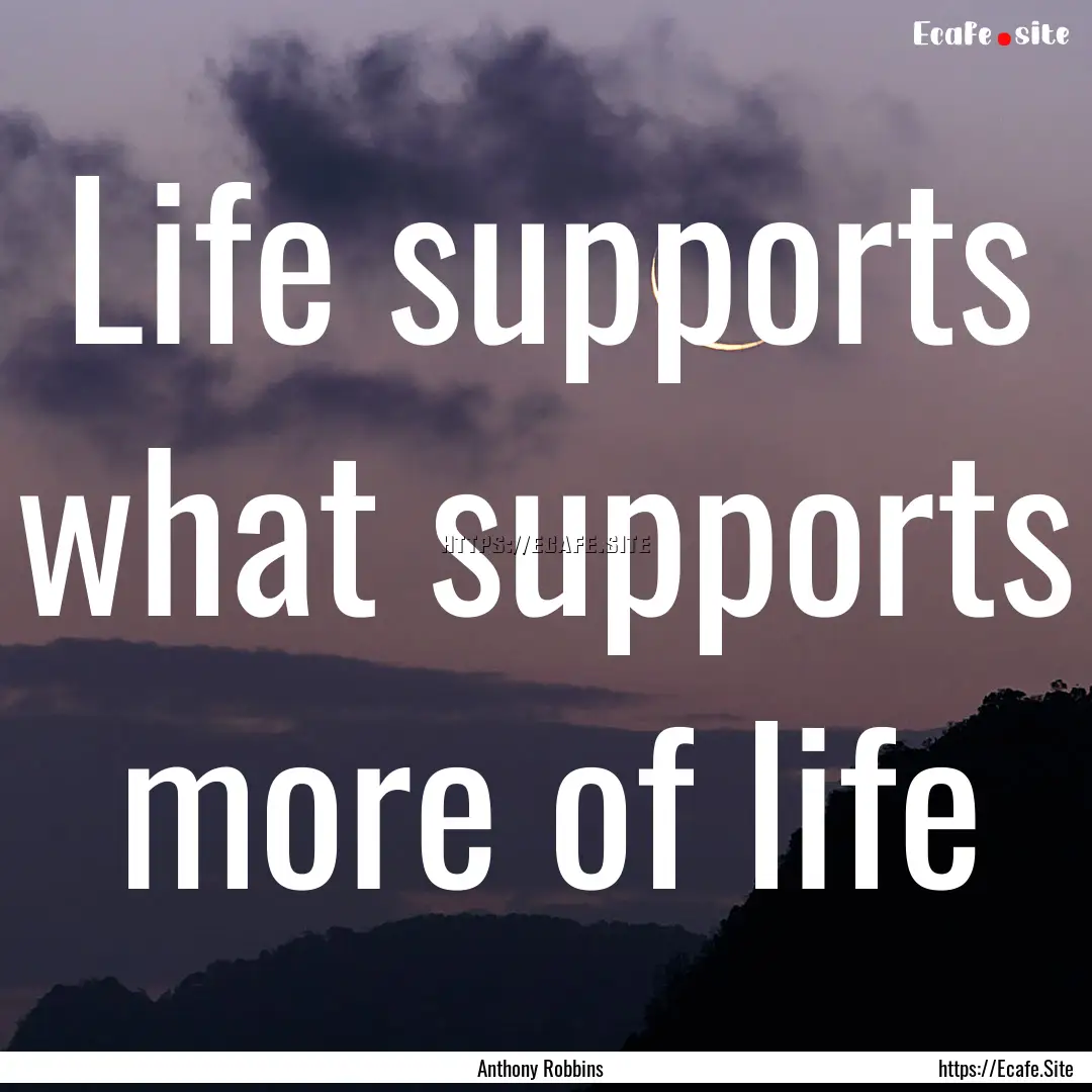 Life supports what supports more of life : Quote by Anthony Robbins