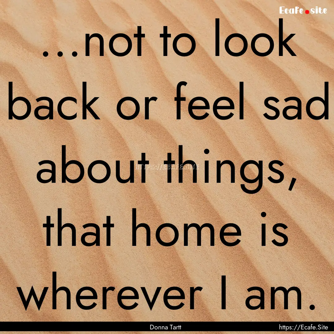 ...not to look back or feel sad about things,.... : Quote by Donna Tartt