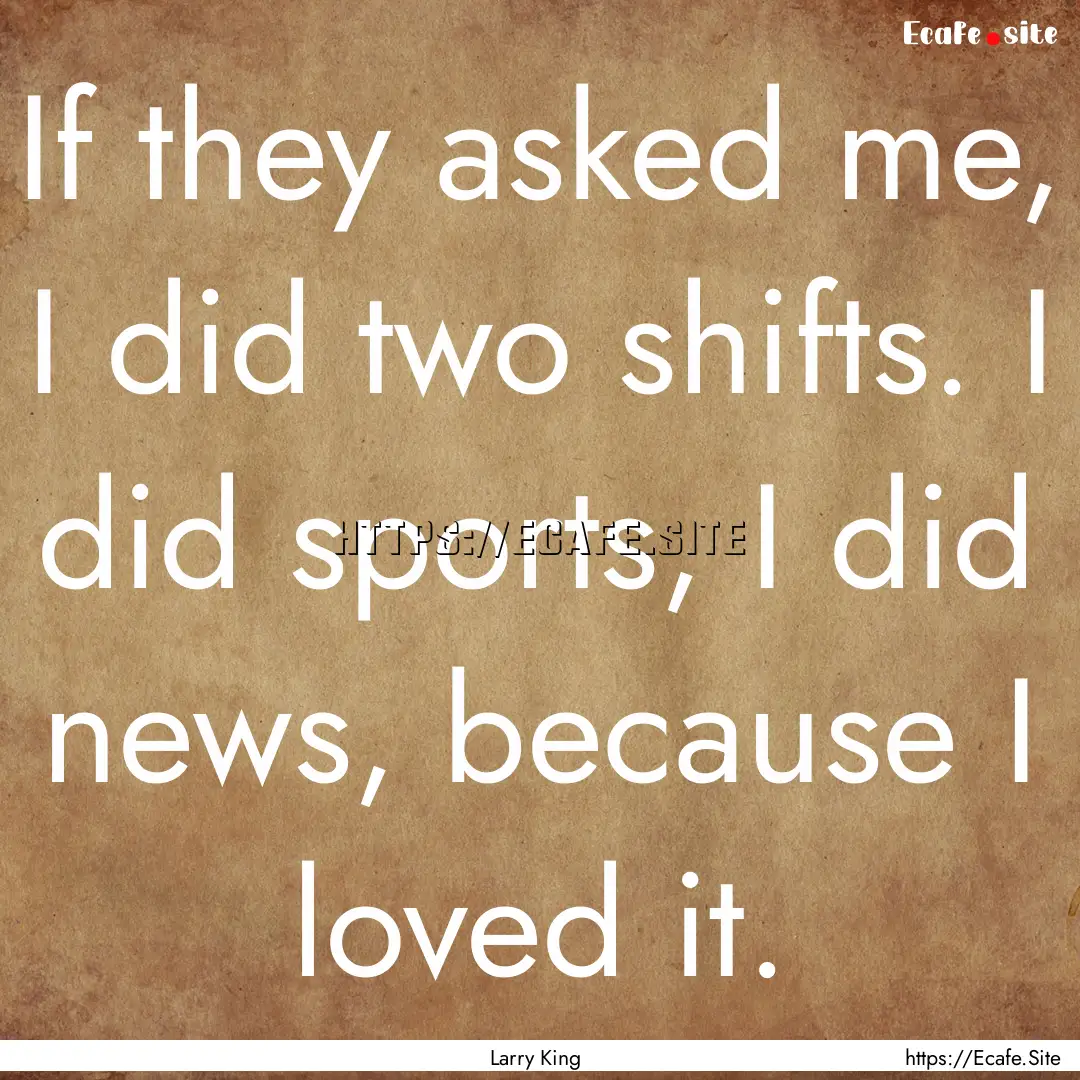 If they asked me, I did two shifts. I did.... : Quote by Larry King