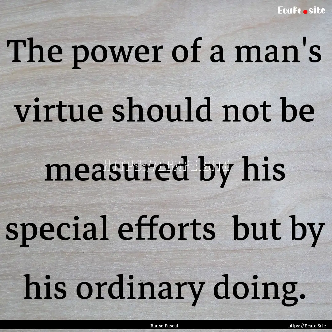 The power of a man's virtue should not be.... : Quote by Blaise Pascal