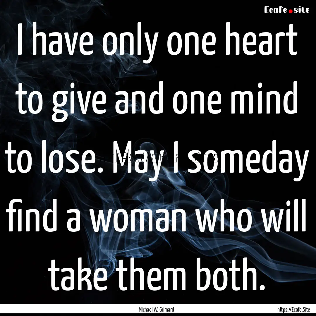 I have only one heart to give and one mind.... : Quote by Michael W. Grimard