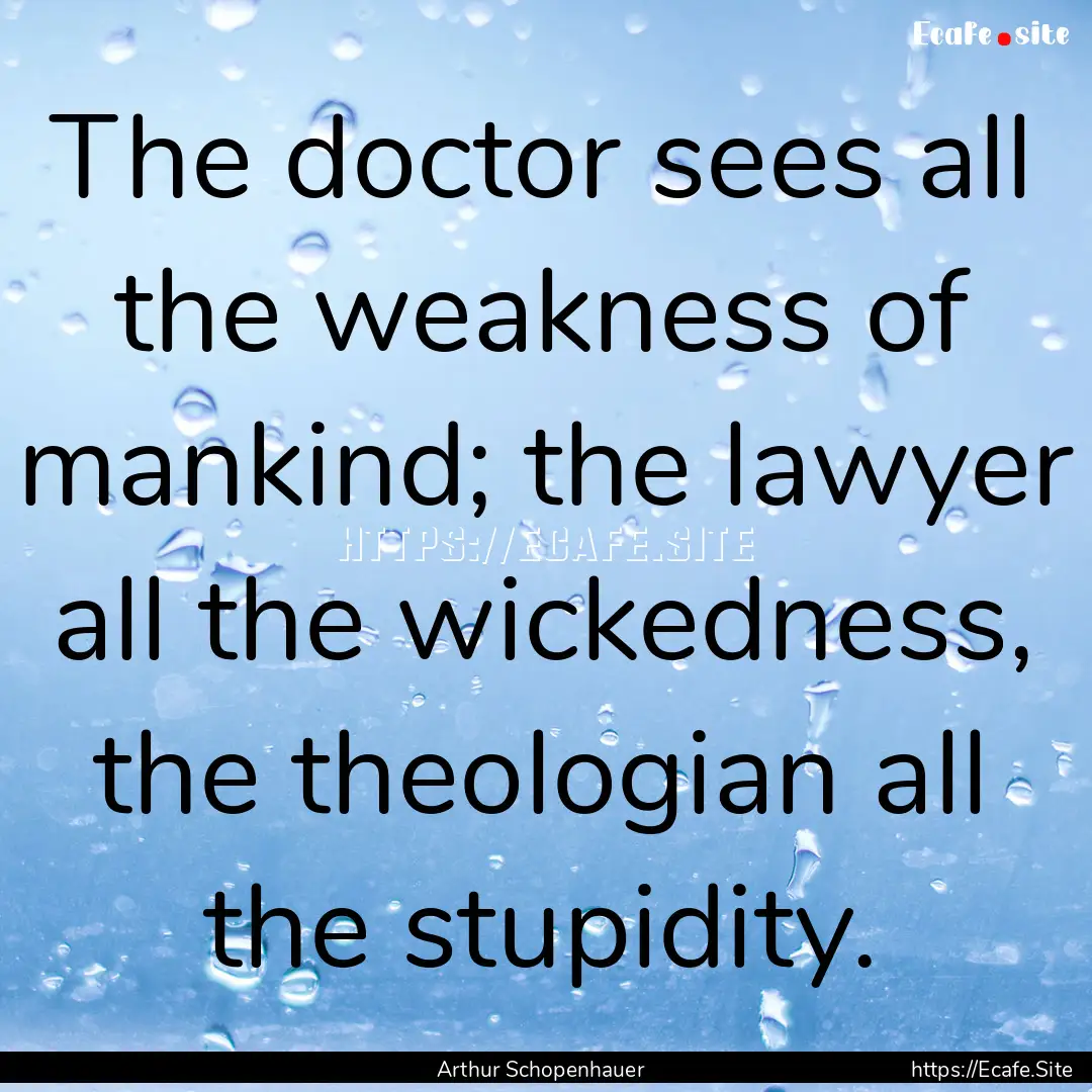 The doctor sees all the weakness of mankind;.... : Quote by Arthur Schopenhauer