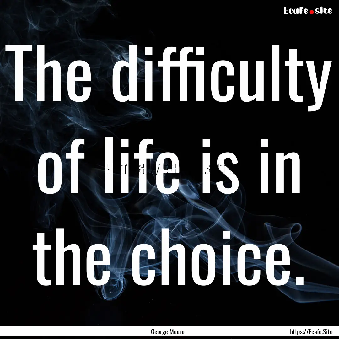 The difficulty of life is in the choice. : Quote by George Moore