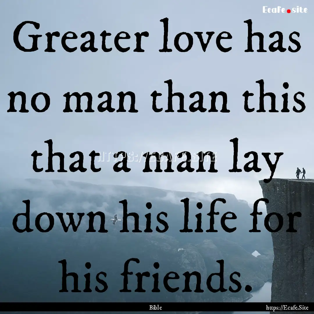 Greater love has no man than this that a.... : Quote by Bible