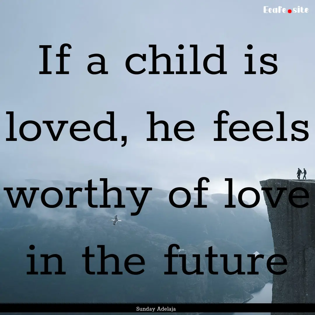 If a child is loved, he feels worthy of love.... : Quote by Sunday Adelaja