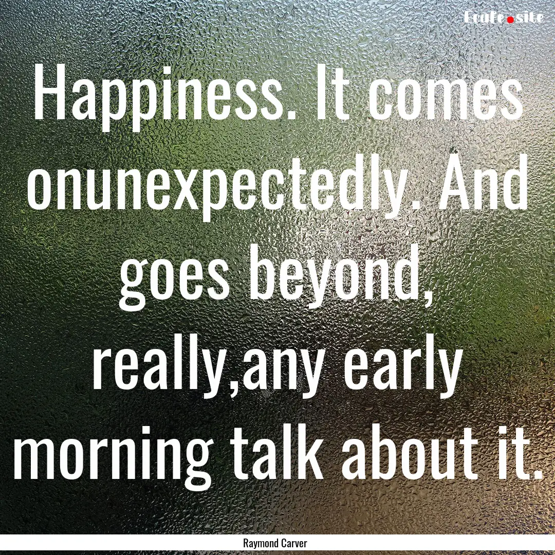 Happiness. It comes onunexpectedly. And goes.... : Quote by Raymond Carver