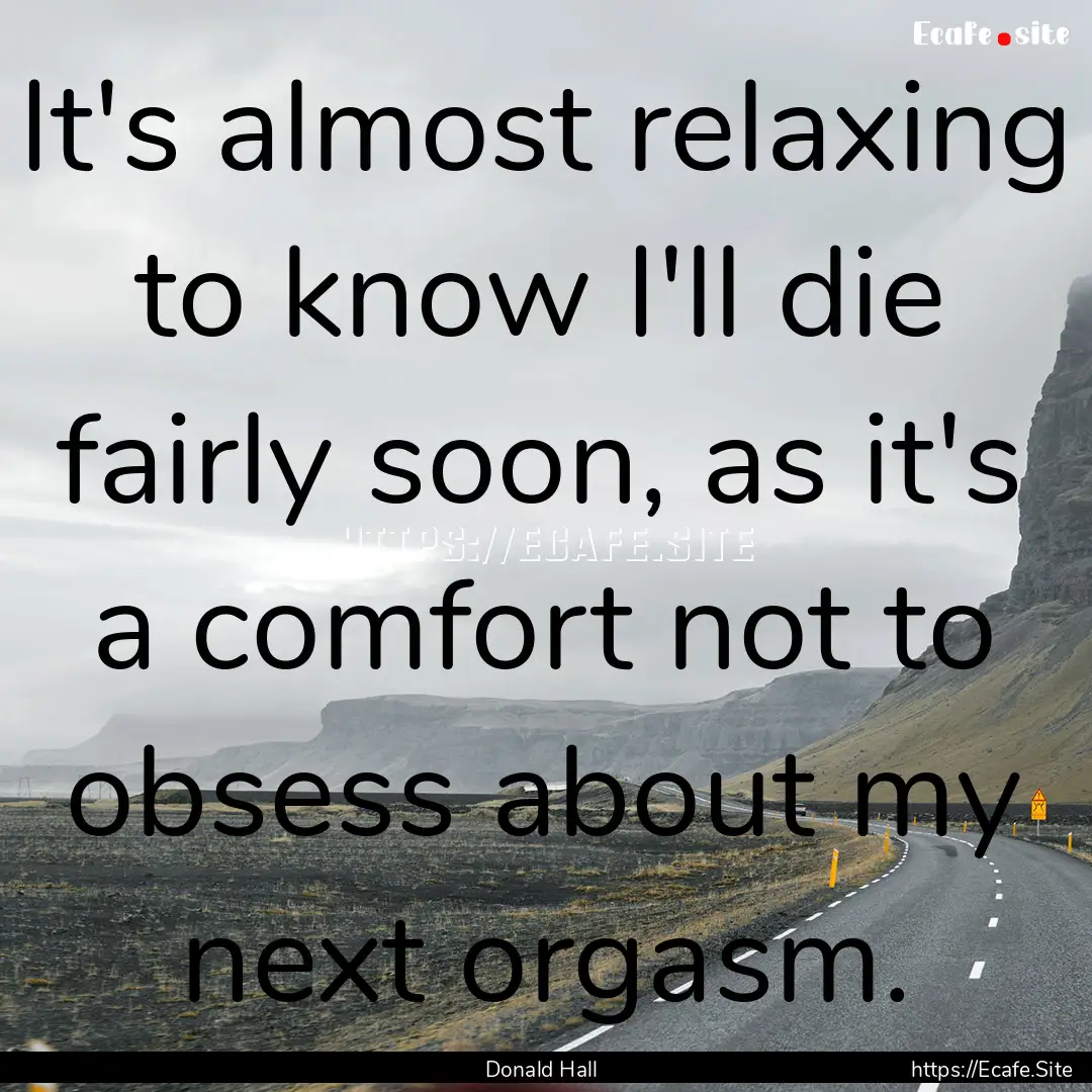 It's almost relaxing to know I'll die fairly.... : Quote by Donald Hall