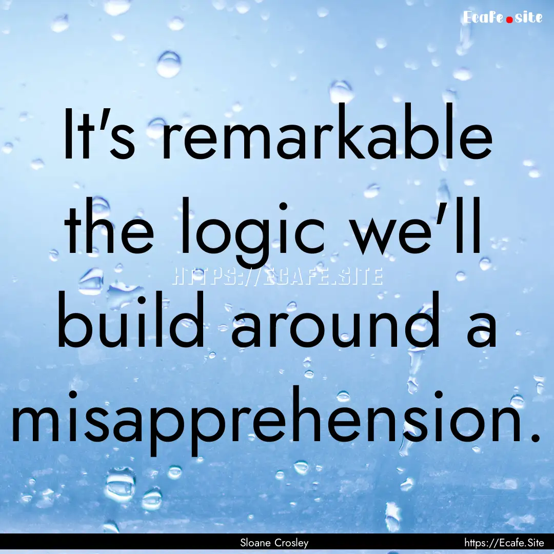 It's remarkable the logic we'll build around.... : Quote by Sloane Crosley