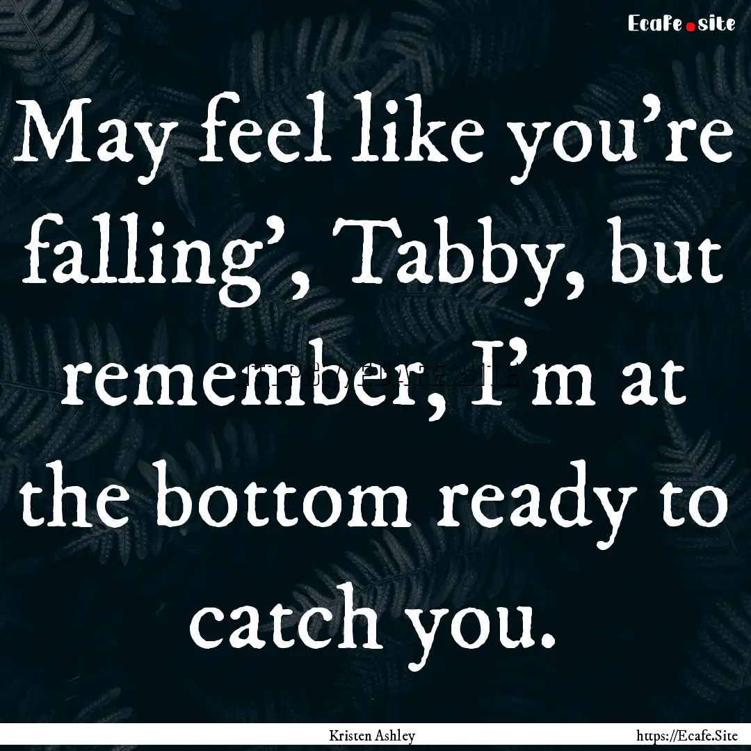 May feel like you're falling', Tabby, but.... : Quote by Kristen Ashley