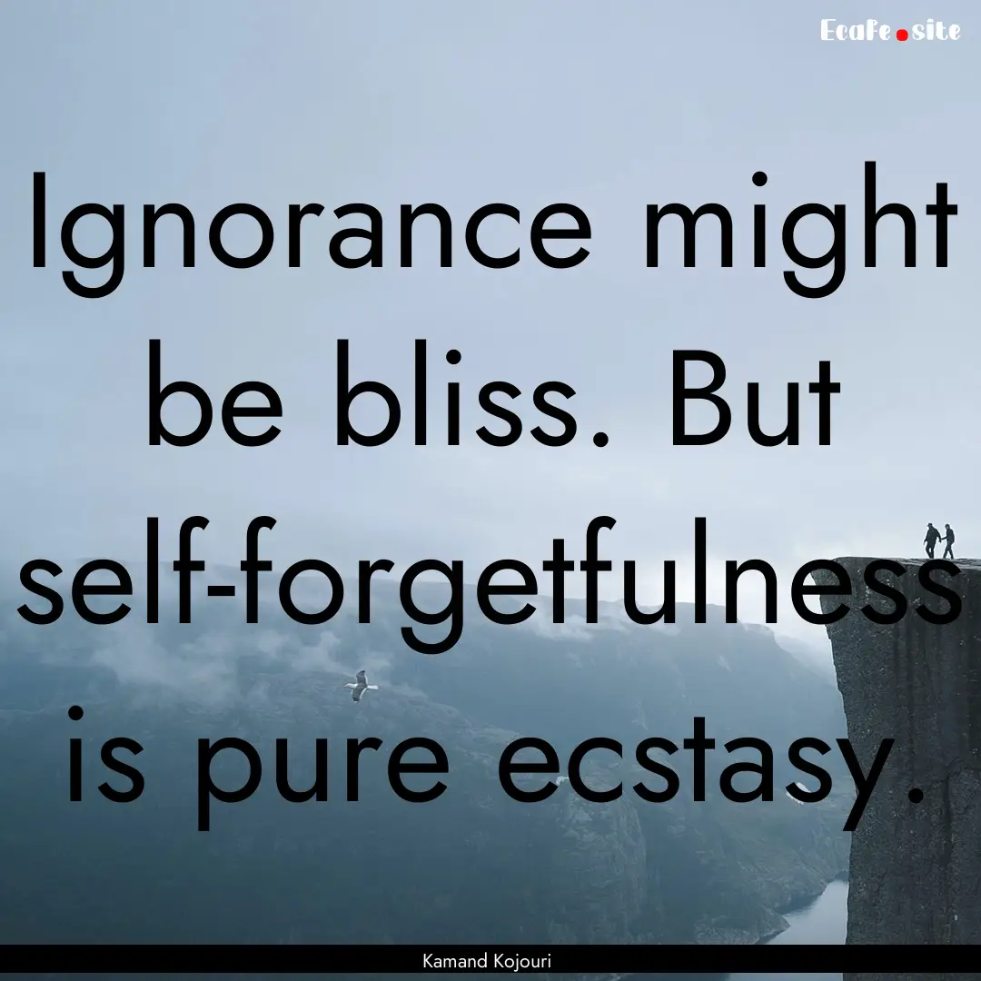 Ignorance might be bliss. But self-forgetfulness.... : Quote by Kamand Kojouri