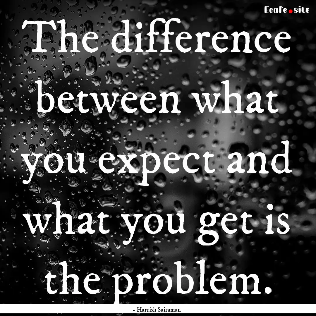 The difference between what you expect and.... : Quote by - Harrish Sairaman