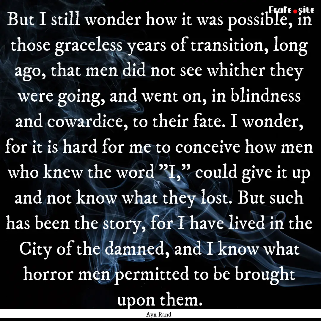 But I still wonder how it was possible, in.... : Quote by Ayn Rand