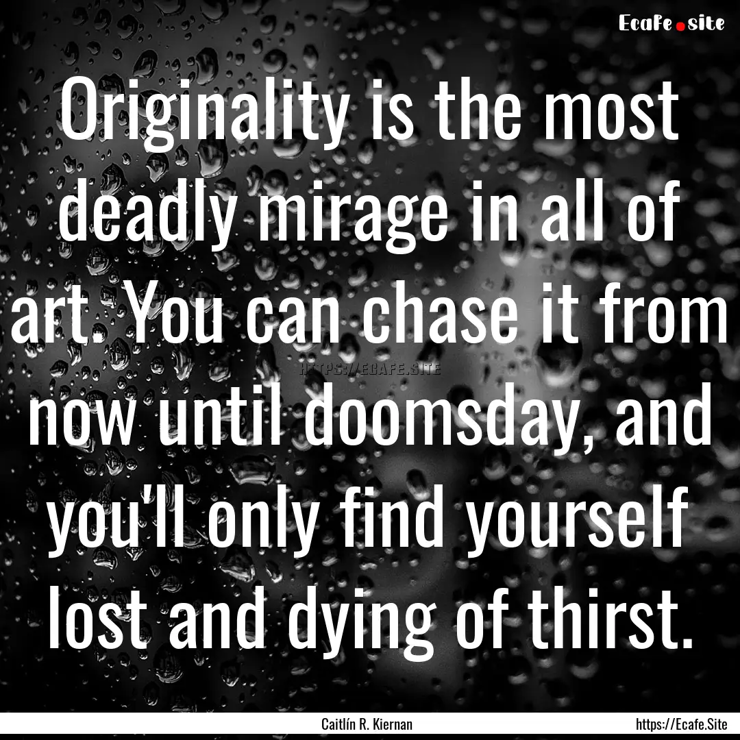 Originality is the most deadly mirage in.... : Quote by Caitlín R. Kiernan